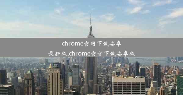 chrome官网下载安卓最新版,chrome官方下载安卓版