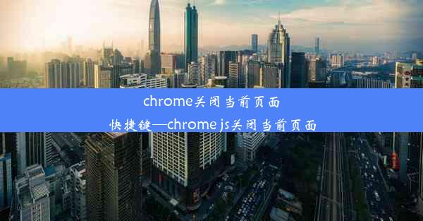 chrome关闭当前页面快捷键—chrome js关闭当前页面