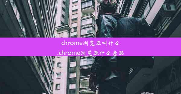 chrome浏览器叫什么,chrome浏览器什么意思