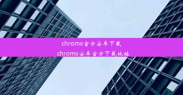 chrome官方安卓下载_chrome安卓官方下载地址