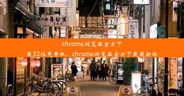 chrome浏览器官方下载32位免费版、chrome浏览器官方下载最新版