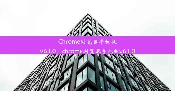 Chrome浏览器手机版v63.0、chrome浏览器手机版v63.0