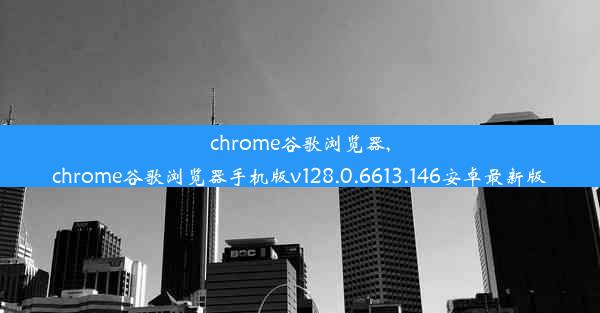 chrome谷歌浏览器,chrome谷歌浏览器手机版v128.0.6613.146安卓最新版