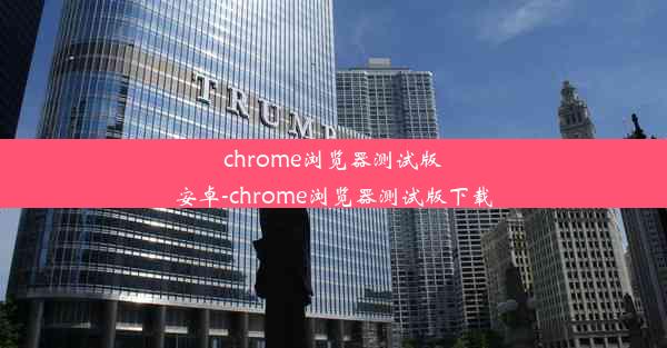 chrome浏览器测试版安卓-chrome浏览器测试版下载