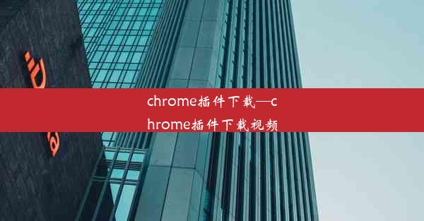 chrome插件下载—chrome插件下载视频