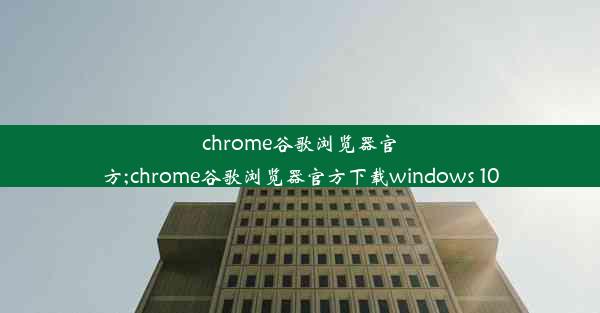 chrome谷歌浏览器官方;chrome谷歌浏览器官方下载windows 10