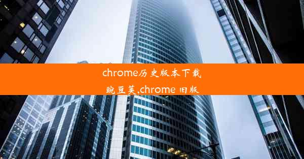 chrome历史版本下载豌豆荚,chrome 旧版