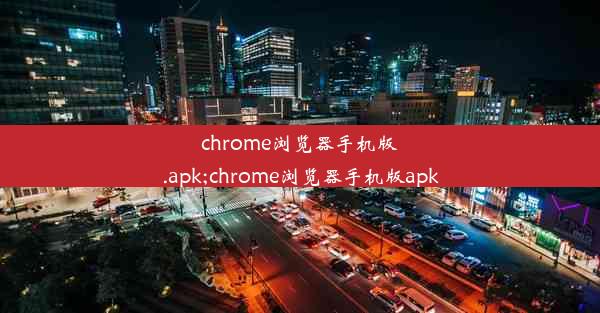 chrome浏览器手机版.apk;chrome浏览器手机版apk