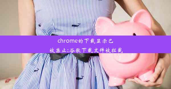 chrome的下载显示已被禁止;谷歌下载文件被拦截