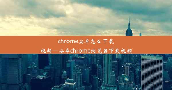 chrome安卓怎么下载视频—安卓chrome浏览器下载视频