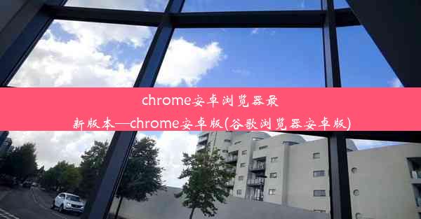 chrome安卓浏览器最新版本—chrome安卓版(谷歌浏览器安卓版)