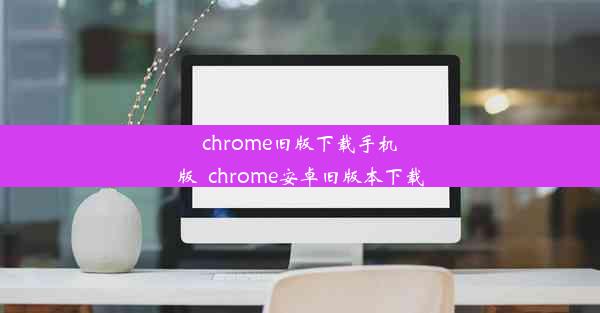 chrome旧版下载手机版_chrome安卓旧版本下载