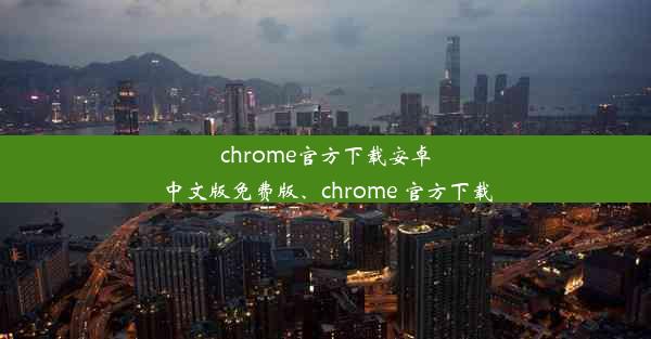 chrome官方下载安卓中文版免费版、chrome 官方下载