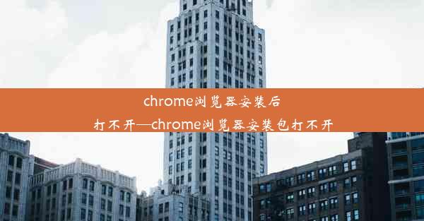 chrome浏览器安装后打不开—chrome浏览器安装包打不开