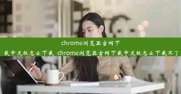 chrome浏览器官网下载中文版怎么下载_chrome浏览器官网下载中文版怎么下载不了