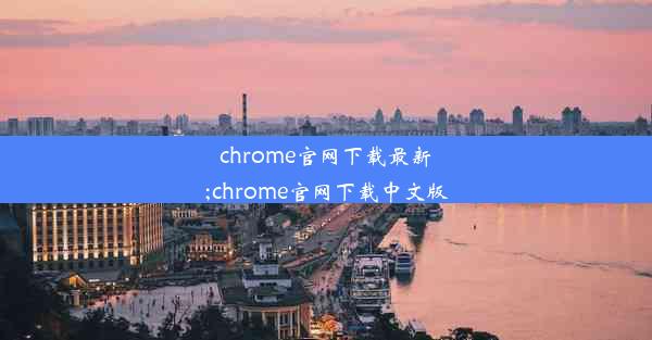 chrome官网下载最新;chrome官网下载中文版