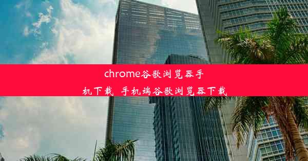 chrome谷歌浏览器手机下载_手机端谷歌浏览器下载