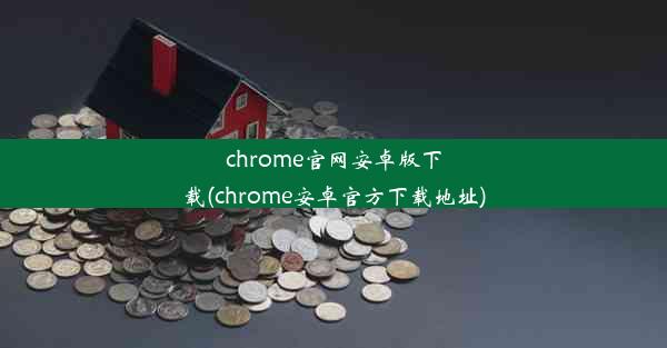 chrome官网安卓版下载(chrome安卓官方下载地址)