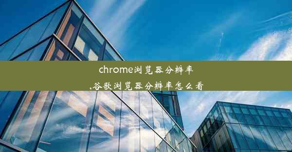 chrome浏览器分辨率,谷歌浏览器分辨率怎么看