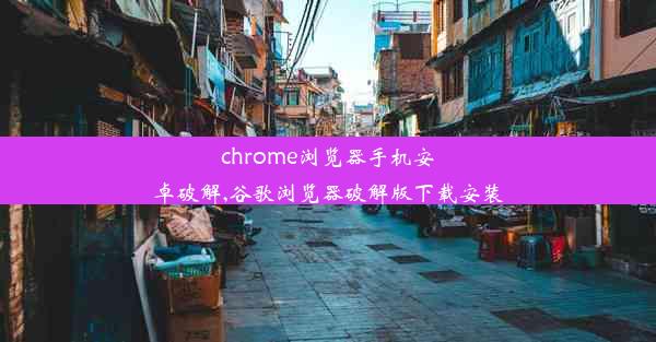 chrome浏览器手机安卓破解,谷歌浏览器破解版下载安装