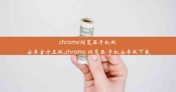 chrome浏览器手机版安卓官方正版,chrome 浏览器 手机安卓版下载