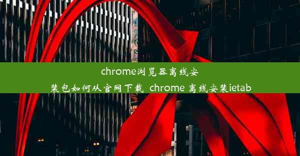 chrome浏览器离线安装包如何从官网下载_chrome 离线安装ietab