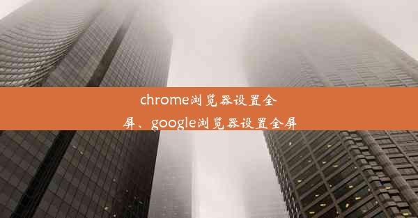 chrome浏览器设置全屏、google浏览器设置全屏