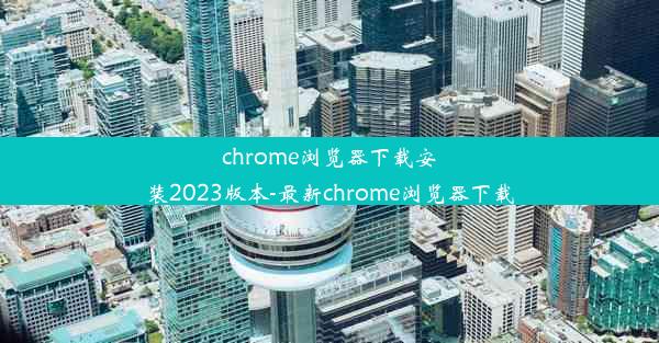 chrome浏览器下载安装2023版本-最新chrome浏览器下载