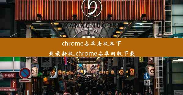 chrome安卓老版本下载最新版,chrome安卓旧版下载