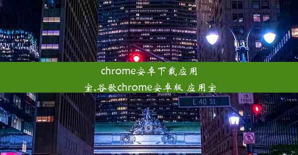 chrome安卓下载应用宝,谷歌chrome安卓版 应用宝