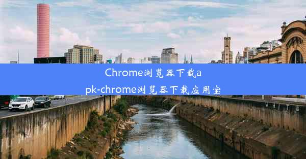 Chrome浏览器下载apk-chrome浏览器下载应用宝