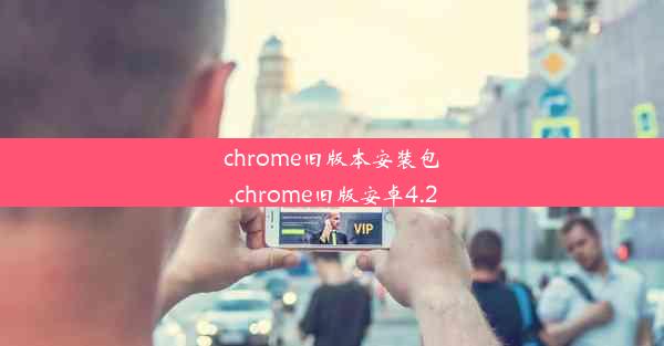 chrome旧版本安装包,chrome旧版安卓4.2