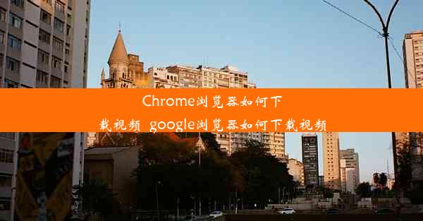 Chrome浏览器如何下载视频_google浏览器如何下载视频