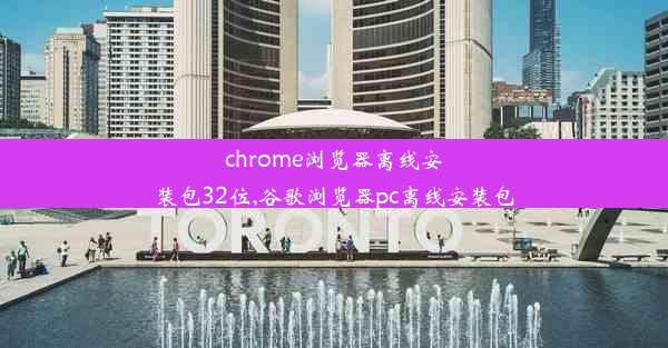 chrome浏览器离线安装包32位,谷歌浏览器pc离线安装包