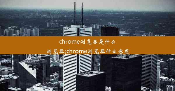 chrome浏览器是什么浏览器;chrome浏览器什么意思