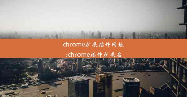 chrome扩展插件网址;chrome插件扩展名