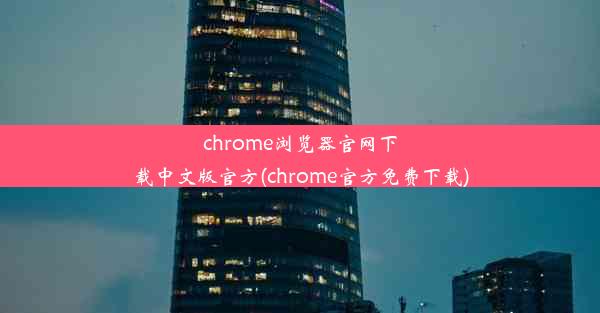 chrome浏览器官网下载中文版官方(chrome官方免费下载)