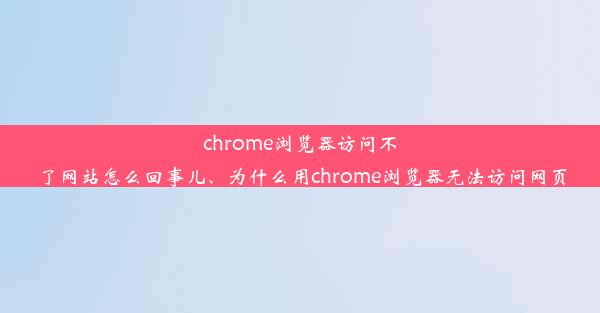 chrome浏览器访问不了网站怎么回事儿、为什么用chrome浏览器无法访问网页