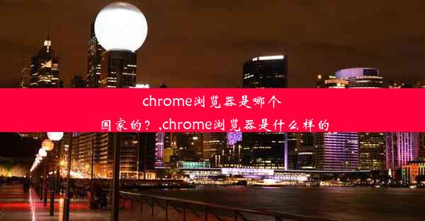 chrome浏览器是哪个国家的？,chrome浏览器是什么样的