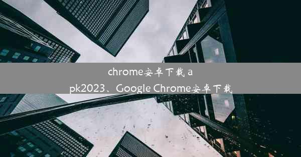 chrome安卓下载 apk2023、Google Chrome安卓下载