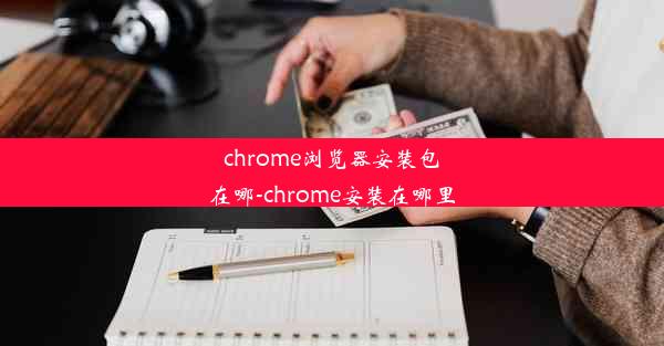 chrome浏览器安装包在哪-chrome安装在哪里