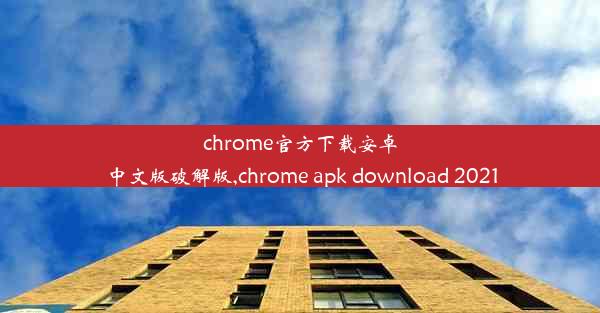 chrome官方下载安卓中文版破解版,chrome apk download 2021