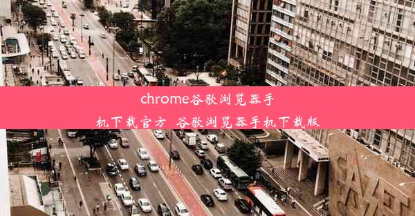 chrome谷歌浏览器手机下载官方_谷歌浏览器手机下载版