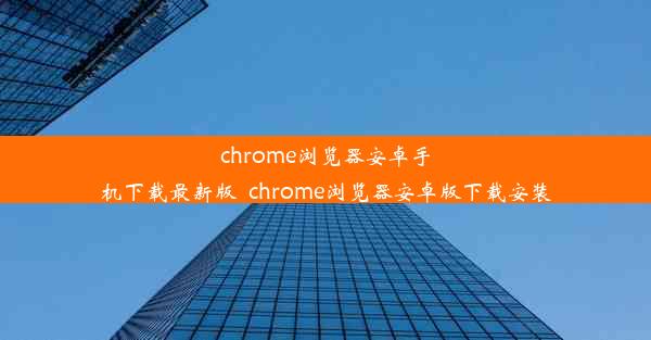 chrome浏览器安卓手机下载最新版_chrome浏览器安卓版下载安装