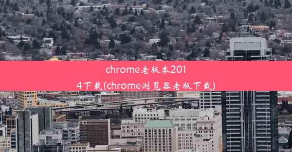 chrome老版本2014下载(chrome浏览器老版下载)