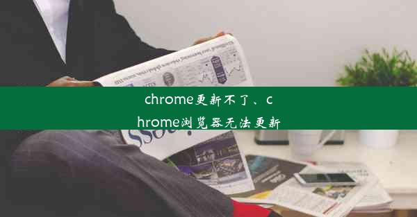 chrome更新不了、chrome浏览器无法更新