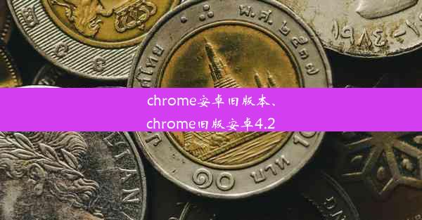 chrome安卓旧版本、chrome旧版安卓4.2