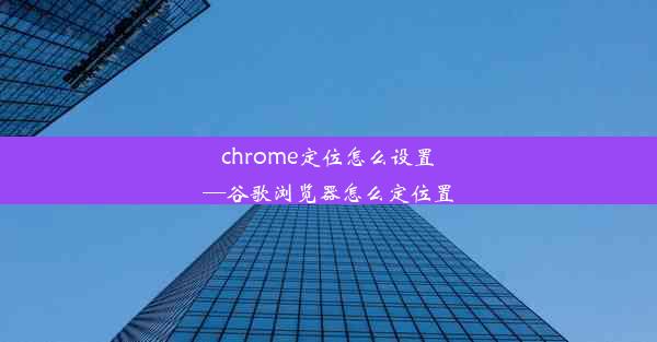 chrome定位怎么设置—谷歌浏览器怎么定位置