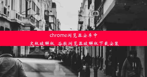 chrome浏览器安卓中文版破解版_谷歌浏览器破解版下载安装