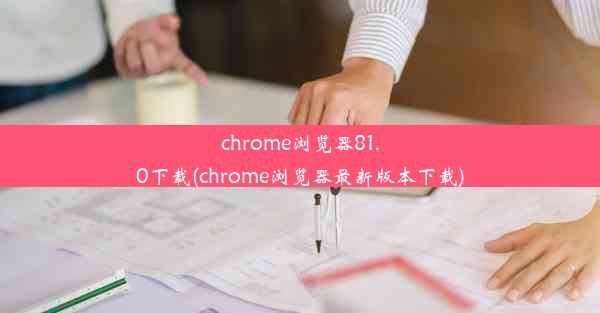 chrome浏览器81.0下载(chrome浏览器最新版本下载)